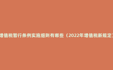 增值税暂行条例实施细则有哪些（2022年增值税新规定）