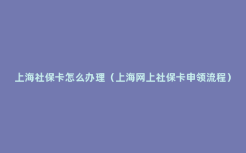 上海社保卡怎么办理（上海网上社保卡申领流程）