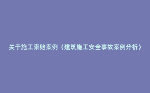 关于施工索赔案例（建筑施工安全事故案例分析）