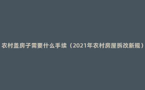 农村盖房子需要什么手续（2021年农村房屋拆改新规）