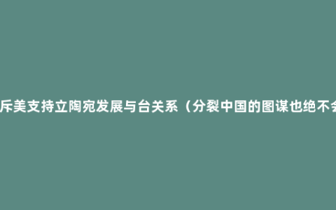 中方驳斥美支持***发展与台关系（分裂中国的图谋也绝不会得逞）