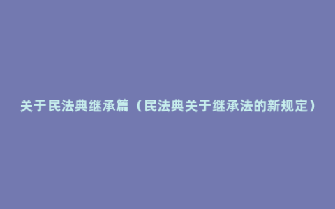 关于民法典继承篇（民法典关于继承法的新规定）