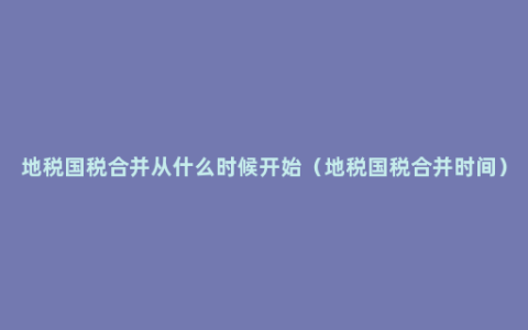 地税国税合并从什么时候开始（地税国税合并时间）