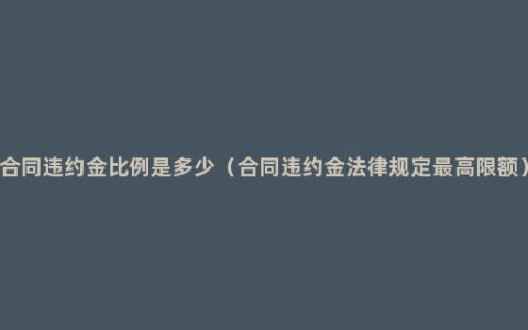 合同违约金比例是多少（合同违约金法律规定最高限额）