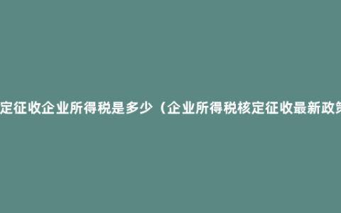 核定征收企业所得税是多少（企业所得税核定征收最新政策）