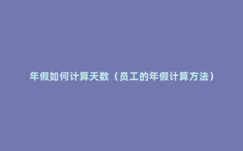 年假如何计算天数（员工的年假计算方法）