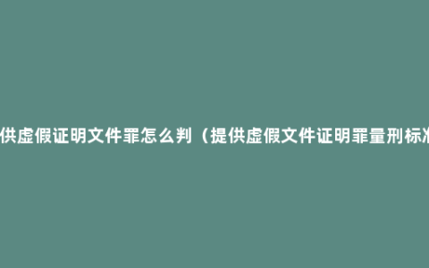 提供虚假证明文件罪怎么判（提供虚假文件证明罪量刑标准）