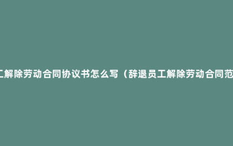 员工解除劳动合同协议书怎么写（辞退员工解除劳动合同范本）