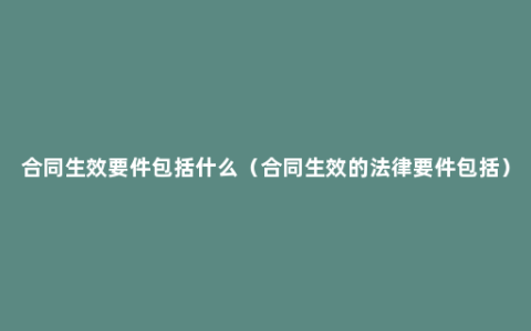 合同生效要件包括什么（合同生效的法律要件包括）