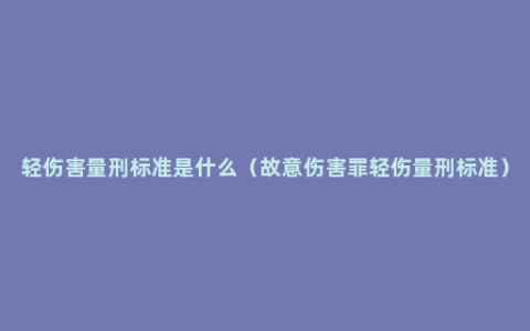 轻伤害量刑标准是什么（故意伤害罪轻伤量刑标准）