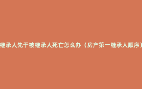 继承人先于被继承人死亡怎么办（房产第一继承人顺序）