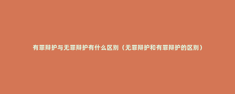 有罪辩护与无罪辩护有什么区别（无罪辩护和有罪辩护的区别）