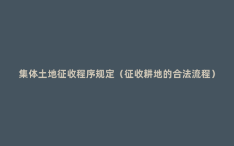 集体土地征收程序规定（征收耕地的合法流程）