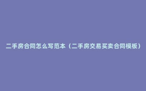 二手房合同怎么写范本（二手房交易买卖合同模板）