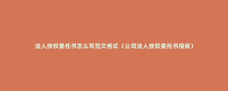 法人授权委托书怎么写范文格式（公司法人授权委托书模板）