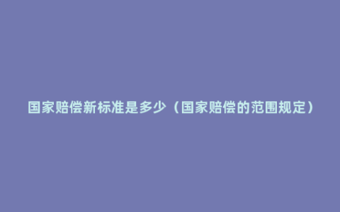 国家赔偿新标准是多少（国家赔偿的范围规定）