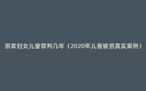 拐卖妇女儿童罪判几年（2020年儿童被拐真实案例）