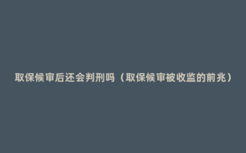 取保候审后还会判刑吗（取保候审被收监的前兆）