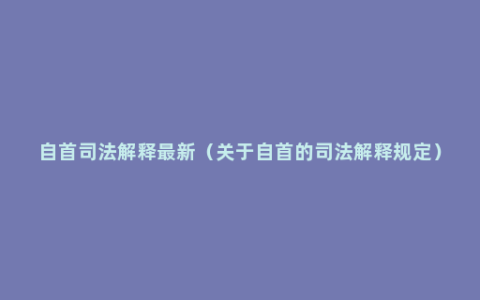 自首司法解释最新（关于自首的司法解释规定）