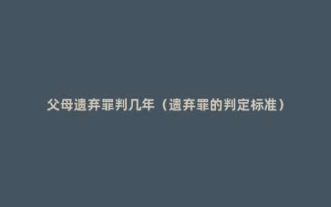 父母遗弃罪判几年（遗弃罪的判定标准）