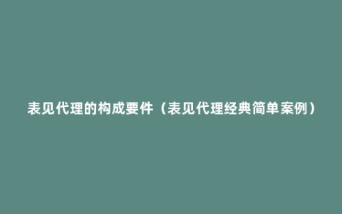 表见代理的构成要件（表见代理经典简单案例）