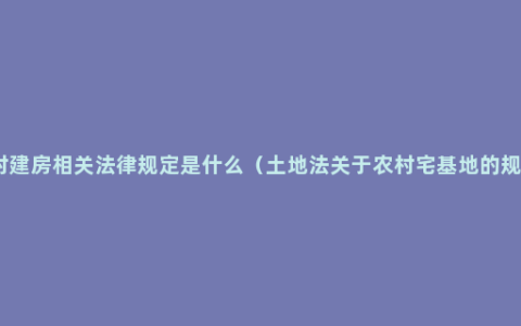 农村建房相关法律规定是什么（土地法关于农村宅基地的规定）