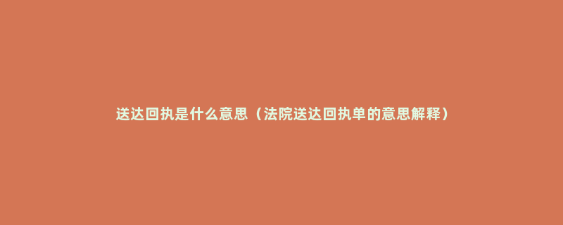 送达回执是什么意思（法院送达回执单的意思解释）