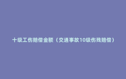 十级工伤赔偿金额（交通事故10级伤残赔偿）