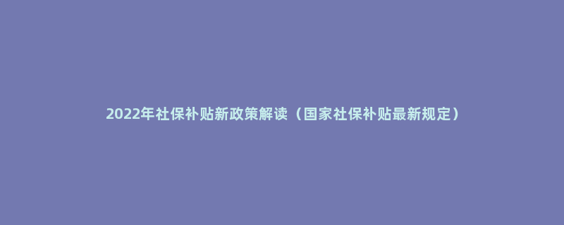 2022年社保补贴新政策解读（国家社保补贴最新规定）