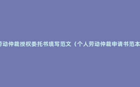 劳动仲裁授权委托书填写范文（个人劳动仲裁申请书范本）