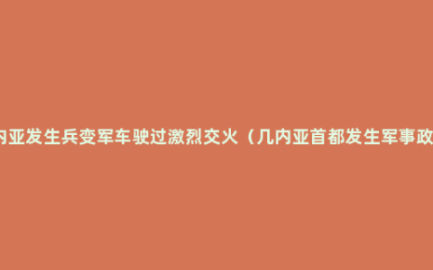 几内亚发生兵变军车驶过激烈交火（几内亚首都发生军事政变）