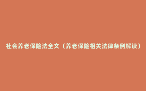 社会养老保险法全文（养老保险相关法律条例解读）