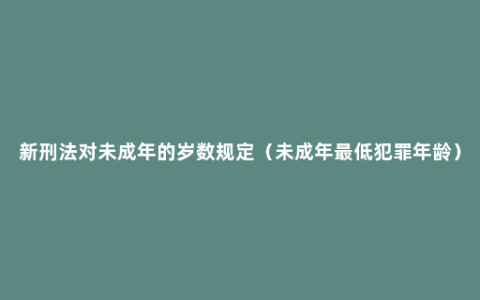 新刑法对未成年的岁数规定（未成年最低犯罪年龄）