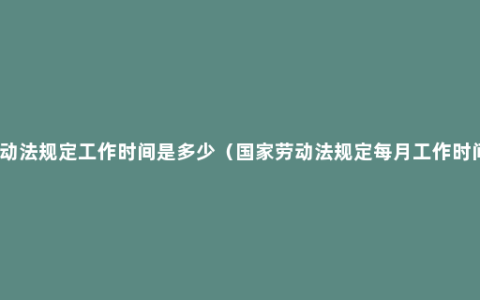 劳动法规定工作时间是多少（国家劳动法规定每月工作时间）