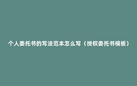 个人委托书的写法范本怎么写（授权委托书模板）