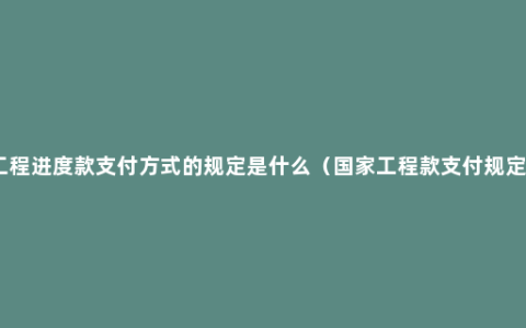 工程进度款支付方式的规定是什么（国家工程款支付规定）