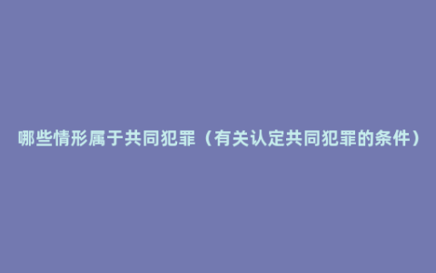 哪些情形属于共同犯罪（有关认定共同犯罪的条件）