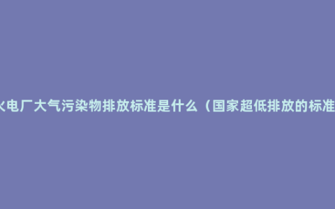 火电厂大气污染物排放标准是什么（国家超低排放的标准）