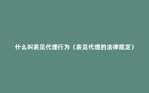 什么叫表见代理行为（表见代理的法律规定）