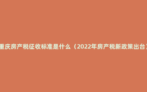 重庆房产税征收标准是什么（2022年房产税新政策出台）