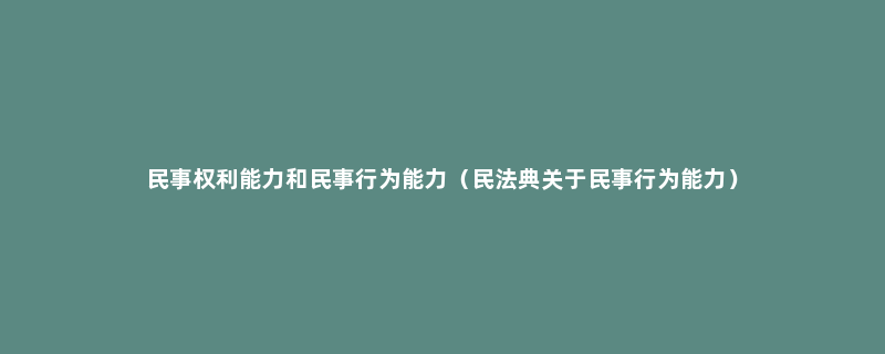 民事权利能力和民事行为能力（民法典关于民事行为能力）