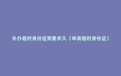 补办临时身份证需要多久（申请临时身份证）