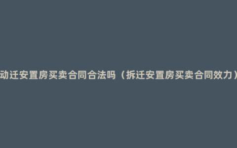 动迁安置房买卖合同合法吗（拆迁安置房买卖合同效力）