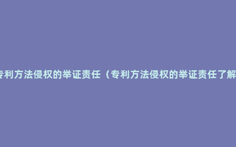 专利方法侵权的举证责任（专利方法侵权的举证责任了解）