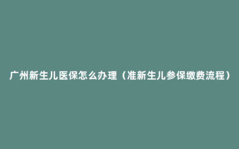 广州新生儿医保怎么办理（准新生儿参保缴费流程）