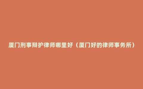 厦门刑事辩护律师哪里好（厦门好的律师事务所）