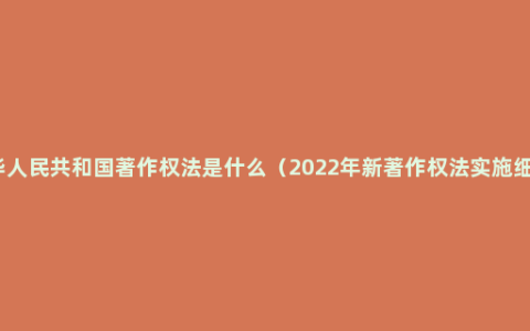 中华人民共和国著作权法是什么（2022年新著作权法实施细则）