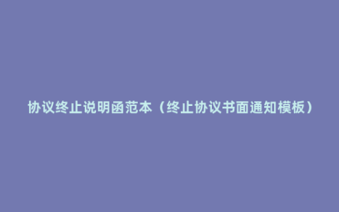 协议终止说明函范本（终止协议书面通知模板）