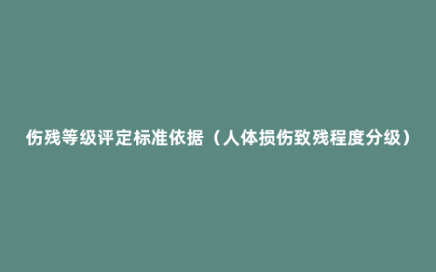 伤残等级评定标准依据（人体损伤致残程度分级）