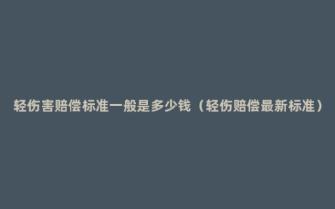 轻伤害赔偿标准一般是多少钱（轻伤赔偿最新标准）